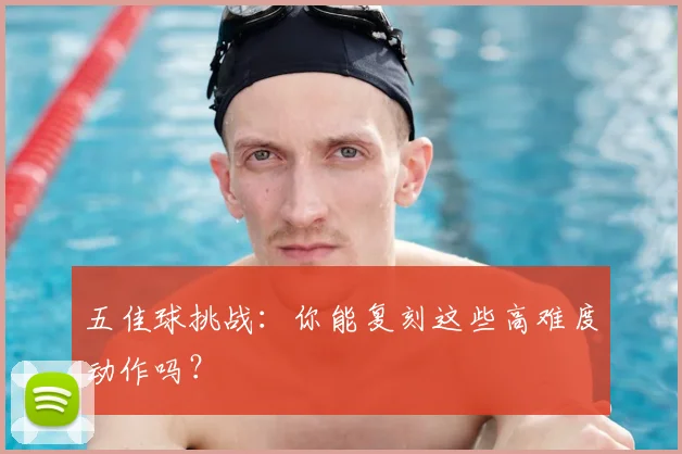 五佳球挑战:你能复刻这些高难度动作吗?