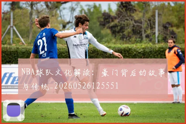 NBA球队文化解读：豪门背后的故事与传统_20260526125551