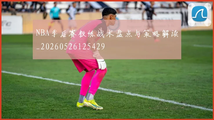 NBA季后赛教练战术盘点与策略解读_20260526125429