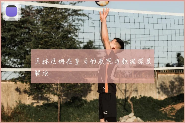 贝林厄姆在皇马的表现与数据深度解读