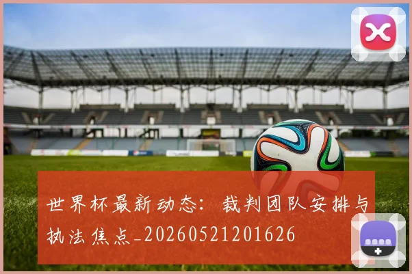 世界杯最新动态：裁判团队安排与执法焦点_20260521201626