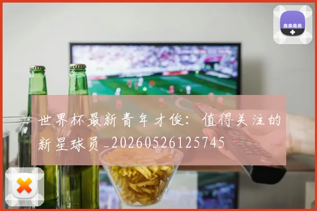 世界杯最新青年才俊：值得关注的新星球员_20260526125745