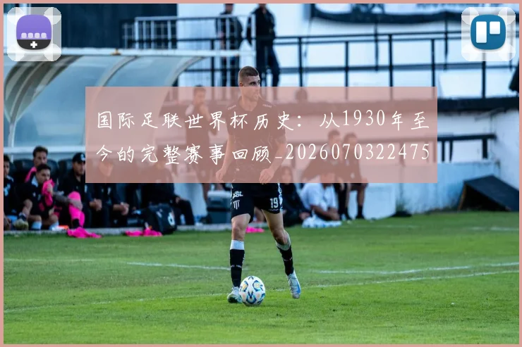 国际足联世界杯历史：从1930年至今的完整赛事回顾_20260703224753