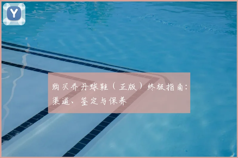 购买乔丹球鞋(正版)终极指南:渠道、鉴定与保养