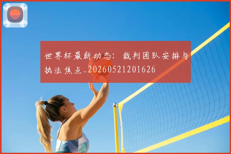 世界杯最新动态：裁判团队安排与执法焦点_20260521201626