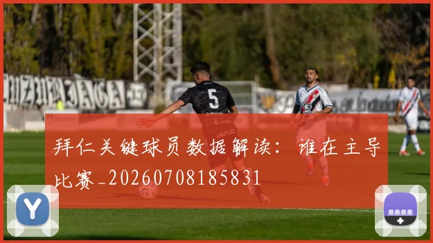 拜仁关键球员数据解读:谁在主导比赛_20260708185831