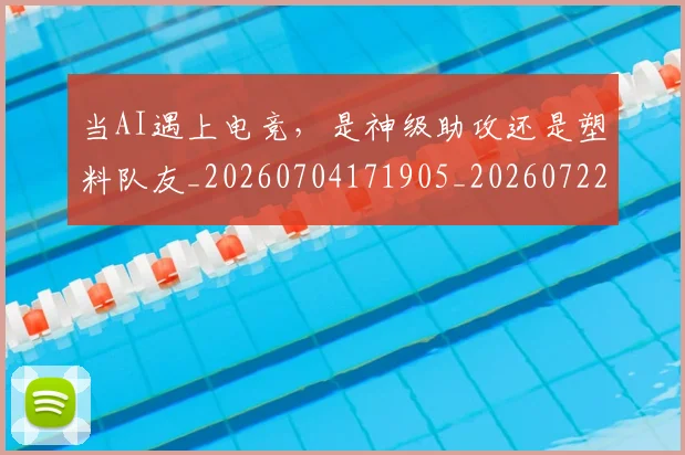 当AI遇上电竞，是神级助攻还是塑料队友_20260704171905_20260722155407