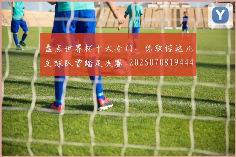 盘点世界杯十大冷门,你敢信这几支球队曾踏足决赛_20260708194441