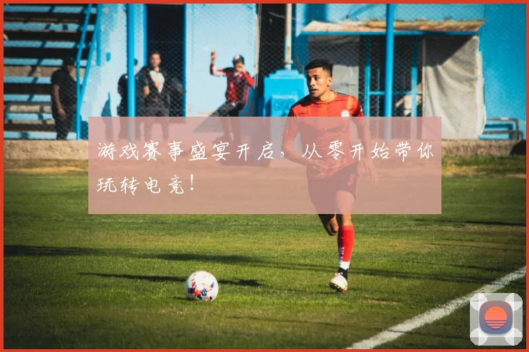 游戏赛事盛宴开启,从零开始带你玩转电竞!