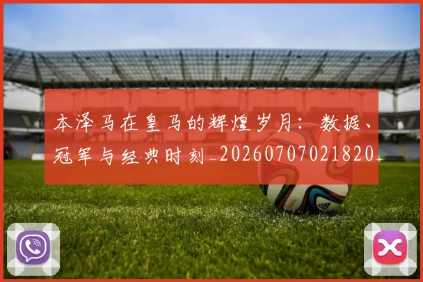 本泽马在皇马的辉煌岁月:数据、冠军与经典时刻_20260707021820_20260731174256