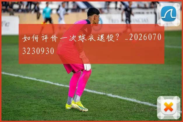 如何评价一次球衣退役？_20260703230930