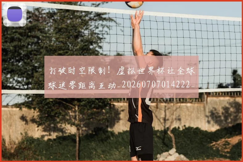 打破时空限制！虚拟世界杯让全球球迷零距离互动_20260707014222_20260723182158