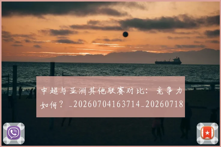 中超与亚洲其他联赛对比:竞争力如何?_20260704163714_20260718201343