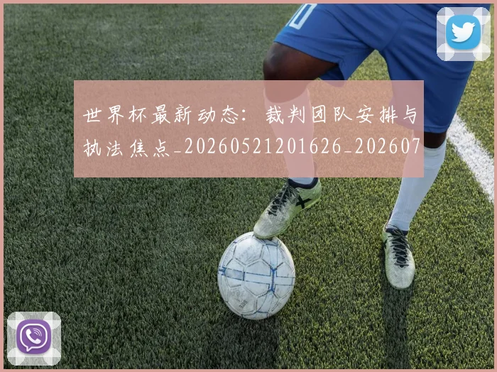 世界杯最新动态:裁判团队安排与执法焦点_20260521201626_20260715191456