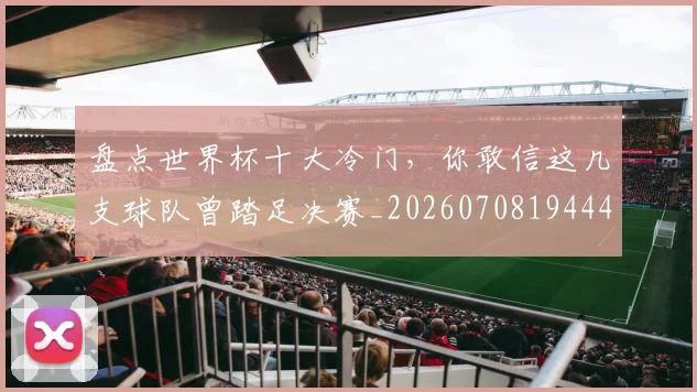 盘点世界杯十大冷门,你敢信这几支球队曾踏足决赛_20260708194441