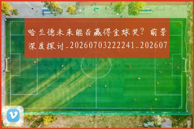 哈兰德未来能否赢得金球奖？前景深度探讨_20260703222241_20260719160033