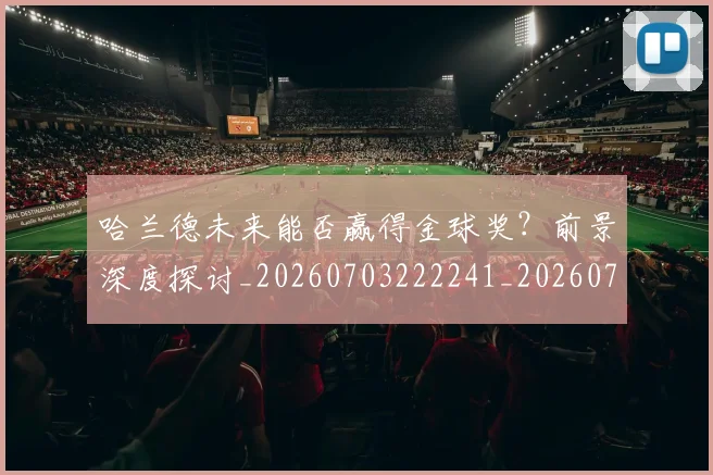 哈兰德未来能否赢得金球奖?前景深度探讨_20260703222241_20260719160033