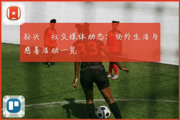 孙兴慜社交媒体动态：场外生活与慈善活动一览