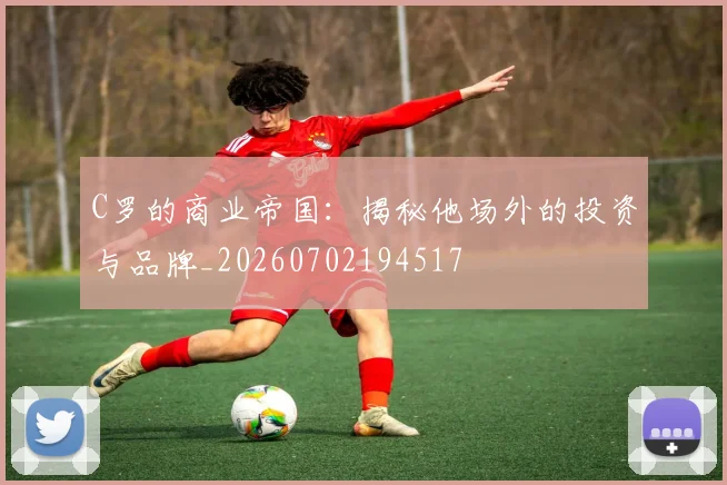 C罗的商业帝国:揭秘他场外的投资与品牌_20260702194517