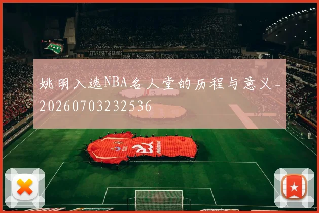 姚明入选NBA名人堂的历程与意义_20260703232536