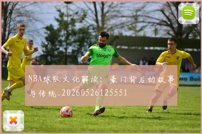 NBA球队文化解读:豪门背后的故事与传统_20260526125551