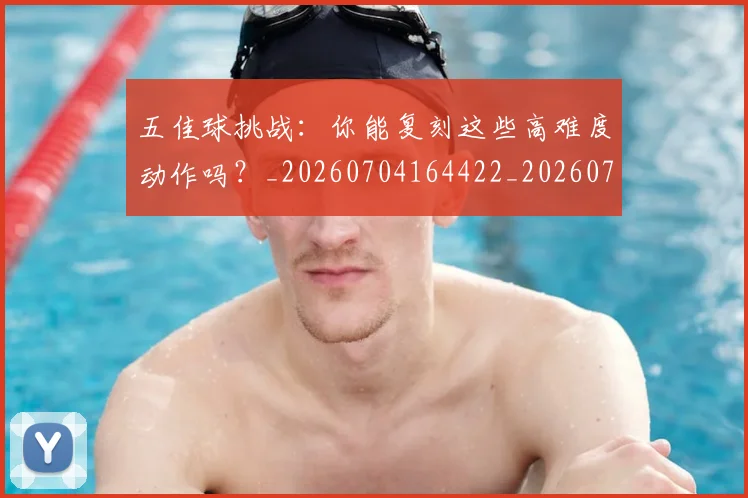 五佳球挑战：你能复刻这些高难度动作吗？_20260704164422_20260716192921