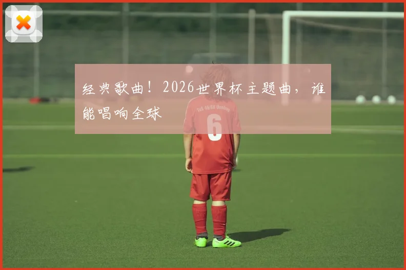 经典歌曲！2026世界杯主题曲，谁能唱响全球