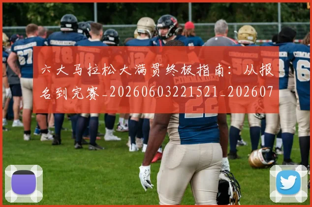 六大马拉松大满贯终极指南:从报名到完赛_20260603221521_20260718004524