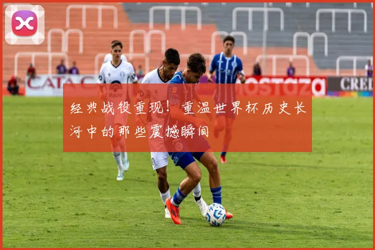 经典战役重现！重温世界杯历史长河中的那些震撼瞬间