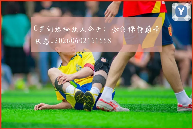 C罗训练秘诀大公开：如何保持巅峰状态_20260602161558