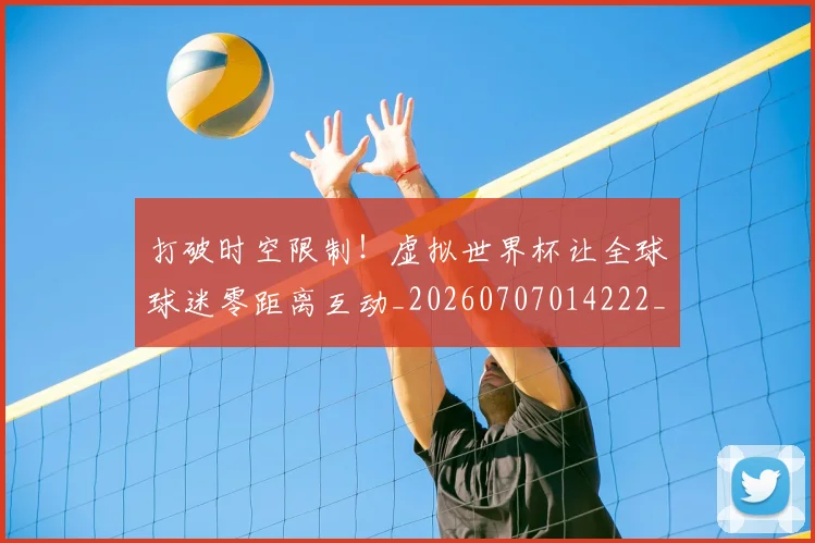 打破时空限制！虚拟世界杯让全球球迷零距离互动_20260707014222_20260723182158