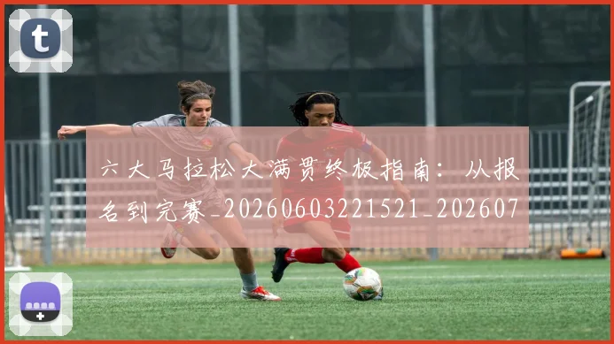 六大马拉松大满贯终极指南：从报名到完赛_20260603221521_20260718004524