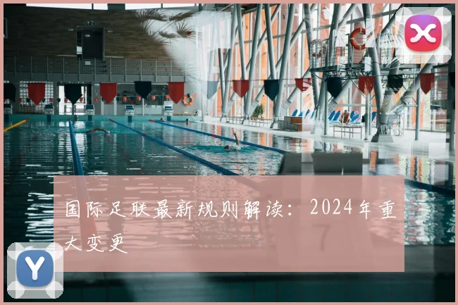 国际足联最新规则解读:2024年重大变更