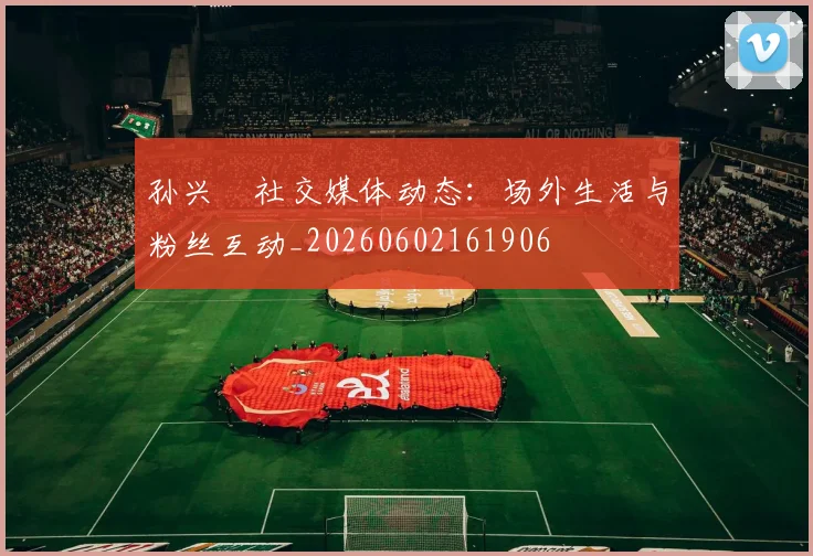 孙兴慜社交媒体动态:场外生活与粉丝互动_20260602161906