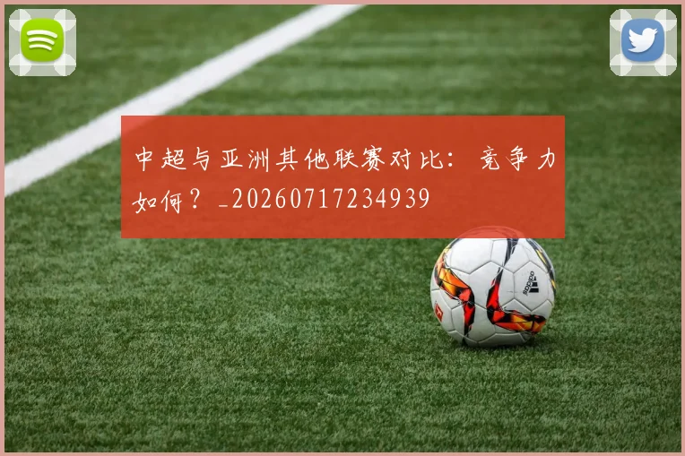 中超与亚洲其他联赛对比：竞争力如何？_20260717234939