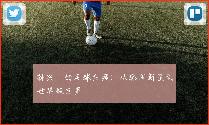 孙兴慜的足球生涯：从韩国新星到世界级巨星