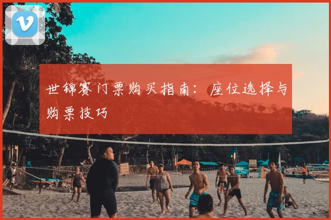 世锦赛门票购买指南：座位选择与购票技巧