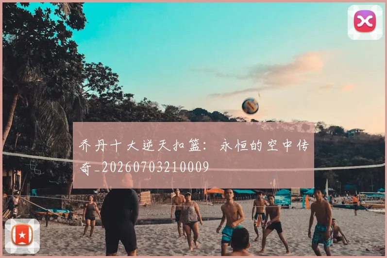 乔丹十大逆天扣篮：永恒的空中传奇_20260703210009