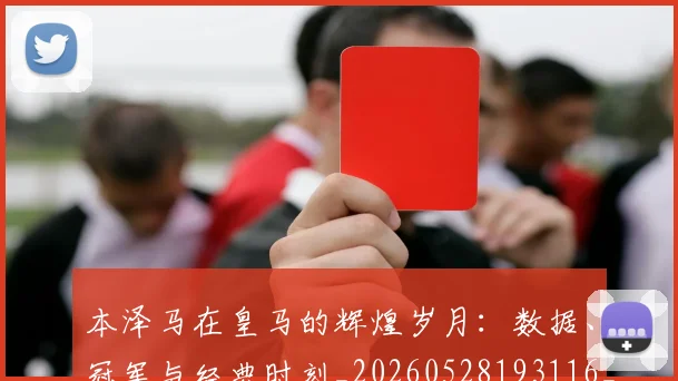 本泽马在皇马的辉煌岁月：数据、冠军与经典时刻_20260528193116_20260731174253