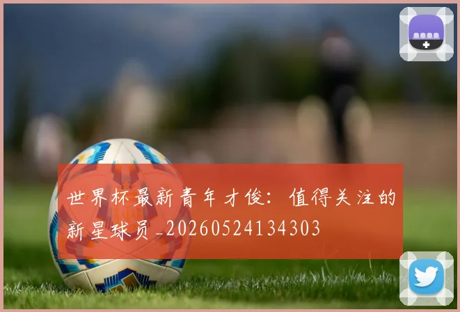 世界杯最新青年才俊：值得关注的新星球员_20260524134303
