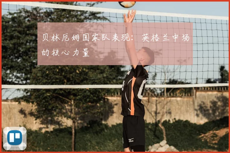 贝林厄姆国家队表现:英格兰中场的核心力量