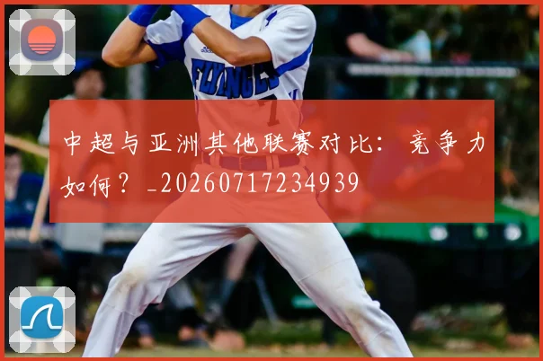 中超与亚洲其他联赛对比：竞争力如何？_20260717234939