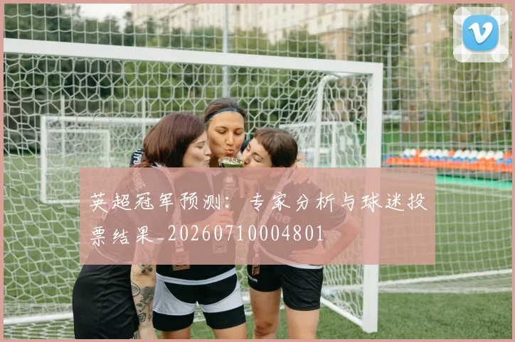 英超冠军预测：专家分析与球迷投票结果_20260710004801