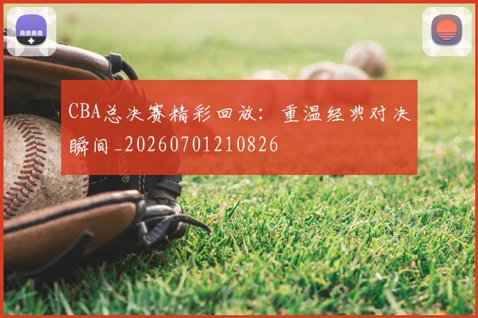 CBA总决赛精彩回放:重温经典对决瞬间_20260701210826