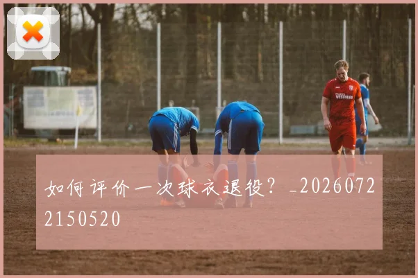 如何评价一次球衣退役?_20260722150520