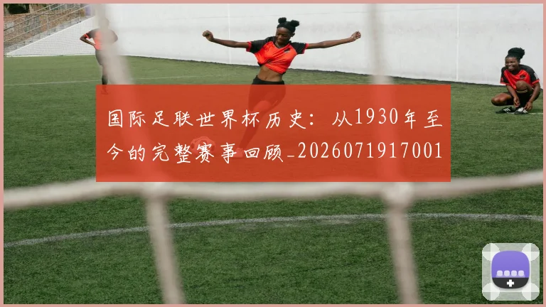 国际足联世界杯历史：从1930年至今的完整赛事回顾_20260719170013