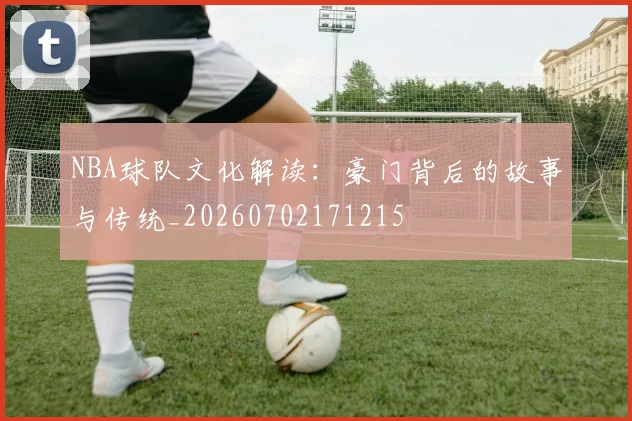 NBA球队文化解读:豪门背后的故事与传统_20260702171215