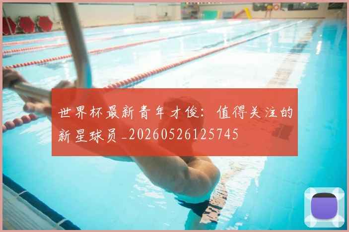 世界杯最新青年才俊:值得关注的新星球员_20260526125745