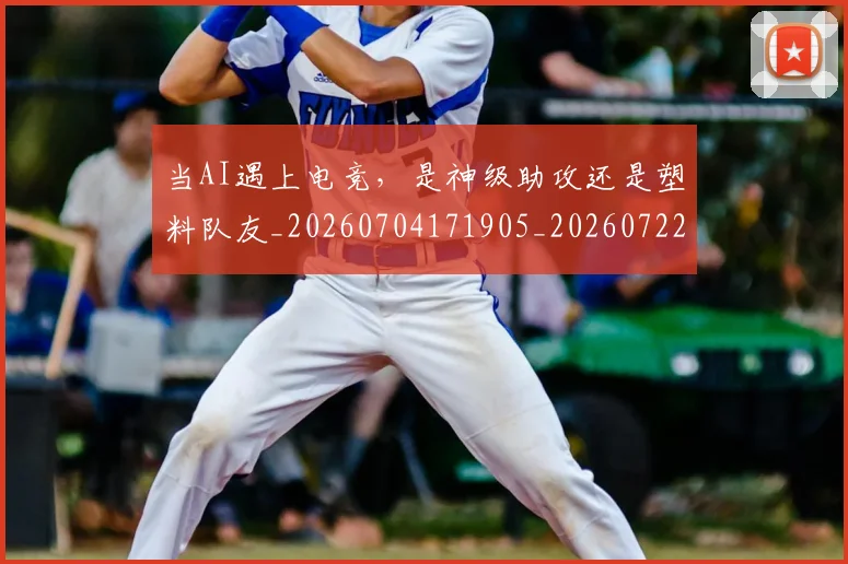 当AI遇上电竞，是神级助攻还是塑料队友_20260704171905_20260722155407