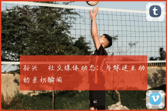 孙兴慜社交媒体动态：与球迷互动的亲切瞬间